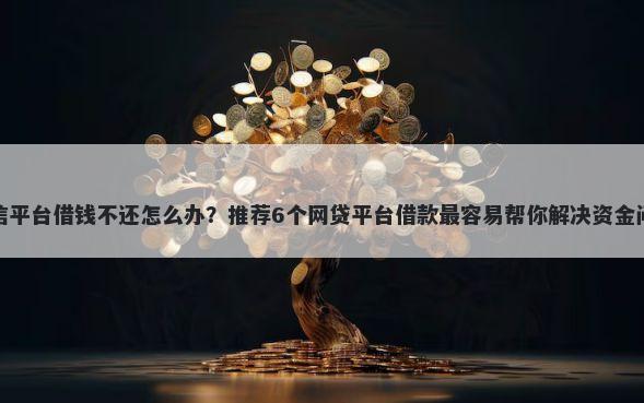 微信平台借钱不还怎么办？推荐6个网贷平台借款最容易帮你解决资金问题
