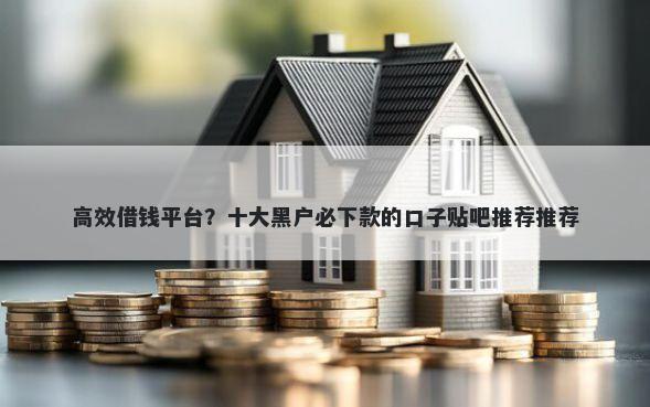 高效借钱平台？十大黑户必下款的口子贴吧推荐推荐