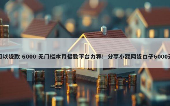 哪个网站可以贷款 6000 无门槛本月借款平台力荐！分享小额网贷口子6000无门槛借款