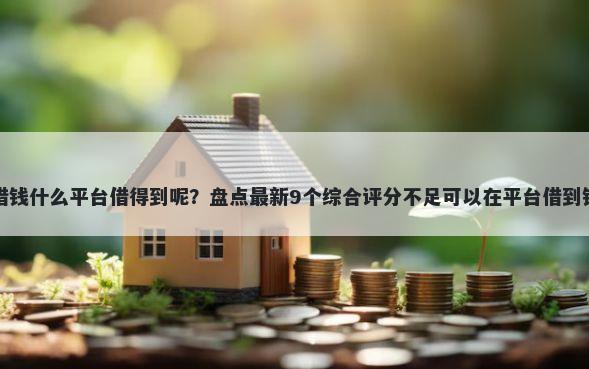 借钱什么平台借得到呢?盘点最新9个综合评分不足可以在平台借到钱