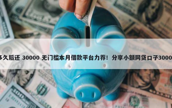 在平台借钱多久后还 30000 无门槛本月借款平台力荐!分享小额网贷口子30000无门槛借款