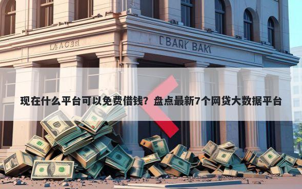 现在什么平台可以免费借钱？盘点最新7个网贷大数据平台