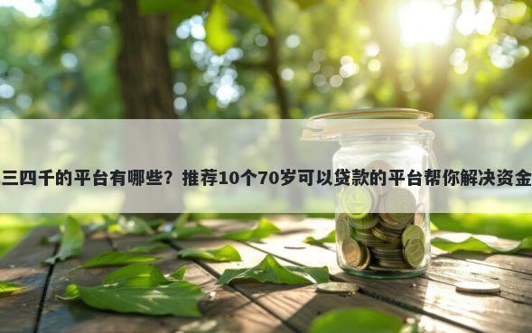 借钱三四千的平台有哪些?推荐10个70岁可以贷款的平台帮你解决资金问题