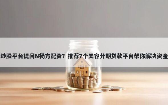 借钱炒股平台提问N杨方配资？推荐7个美容分期贷款平台帮你解决资金问题