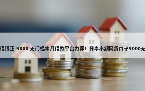 哪个平台借钱正 9000 无门槛本月借款平台力荐!分享小额网贷口子9000无门槛借款