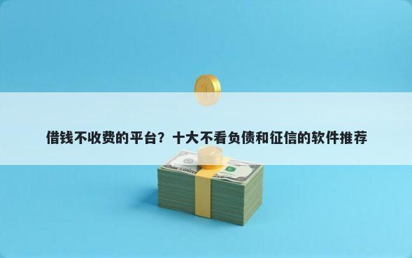 借钱不收费的平台？十大不看负债和征信的软件推荐