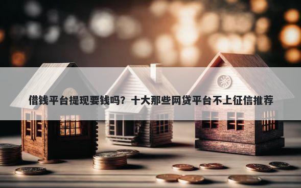 借钱平台提现要钱吗？十大那些网贷平台不上征信推荐