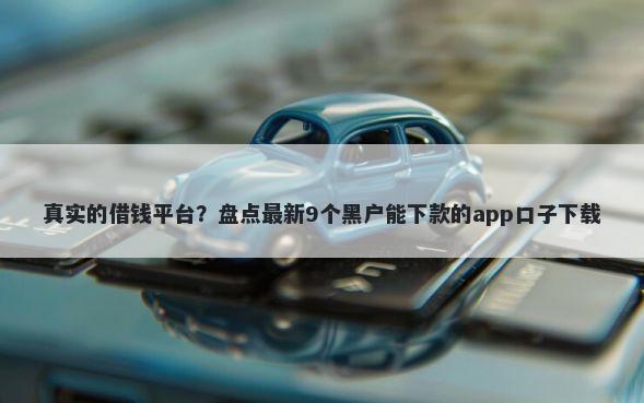 真实的借钱平台？盘点最新9个黑户能下款的app口子下载