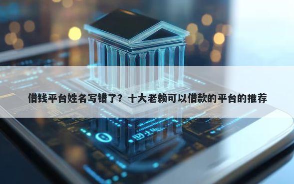 借钱平台姓名写错了？十大老赖可以借款的平台的推荐
