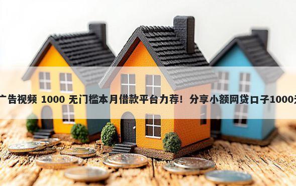 借钱平台 广告视频 1000 无门槛本月借款平台力荐!分享小额网贷口子1000无门槛借款