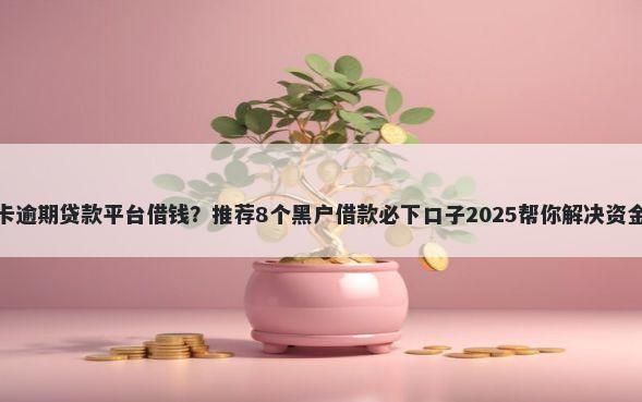 信用卡逾期贷款平台借钱？推荐8个黑户借款必下口子2025帮你解决资金问题