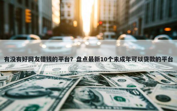 有没有好网友借钱的平台？盘点最新10个未成年可以贷款的平台