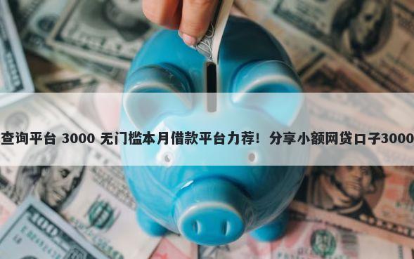 借钱上征信查询平台 3000 无门槛本月借款平台力荐！分享小额网贷口子3000无门槛借款