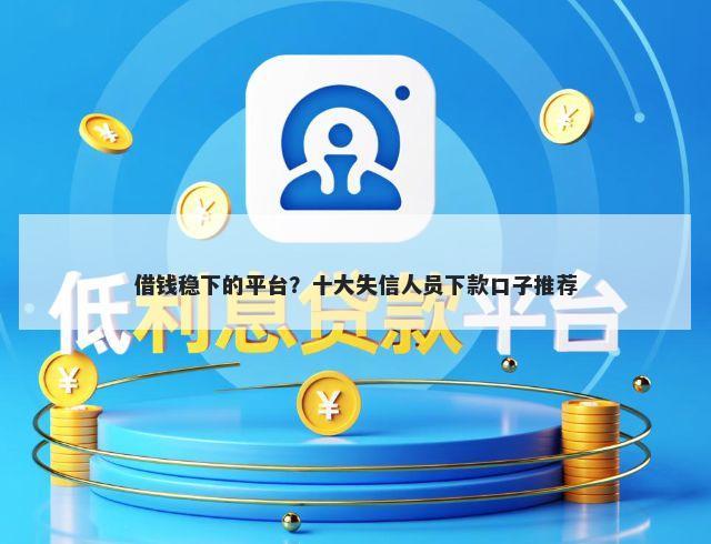 借钱稳下的平台？十大失信人员下款口子推荐