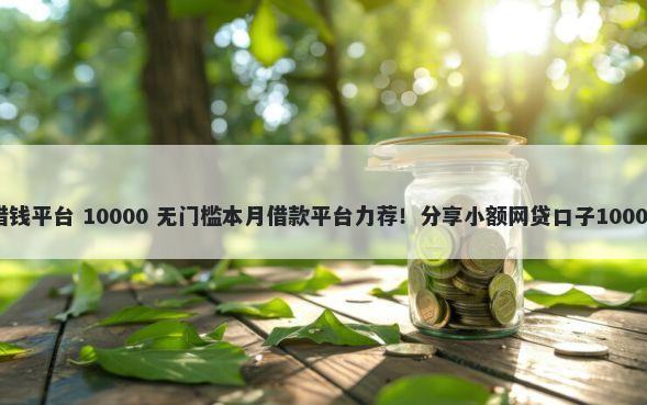 找做微商的借钱平台 10000 无门槛本月借款平台力荐!分享小额网贷口子10000无门槛借款
