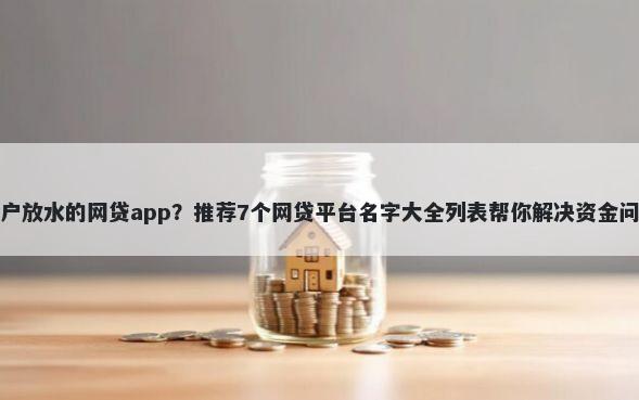黑户放水的网贷app？推荐7个网贷平台名字大全列表帮你解决资金问题