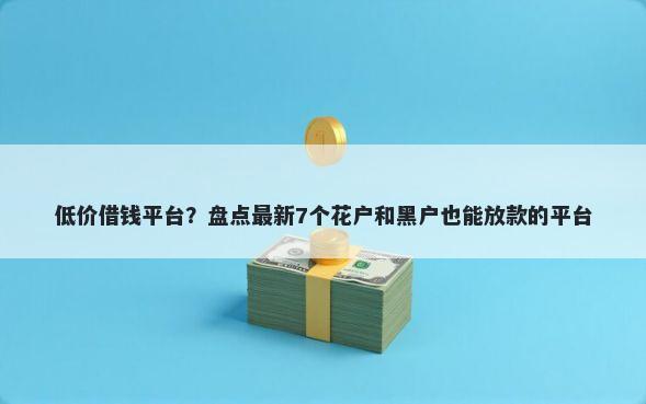 低价借钱平台?盘点最新7个花户和黑户也能放款的平台