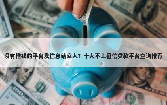没有借钱的平台发信息给家人？十大不上征信贷款平台查询推荐