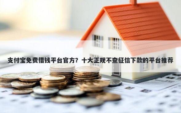 支付宝免费借钱平台官方？十大正规不查征信下款的平台推荐