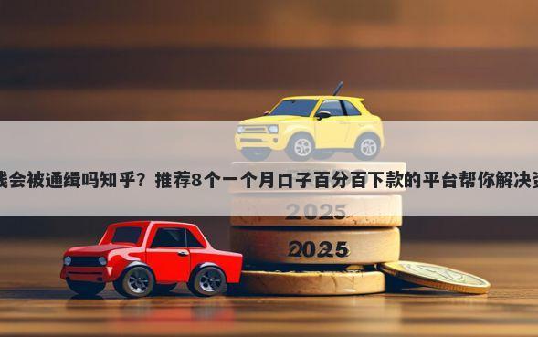 平台借钱会被通缉吗知乎？推荐8个一个月口子百分百下款的平台帮你解决资金问题