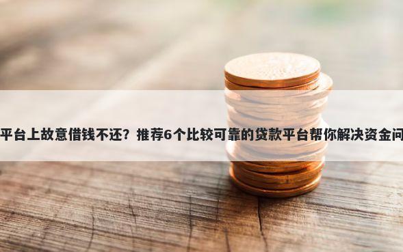 在平台上故意借钱不还？推荐6个比较可靠的贷款平台帮你解决资金问题