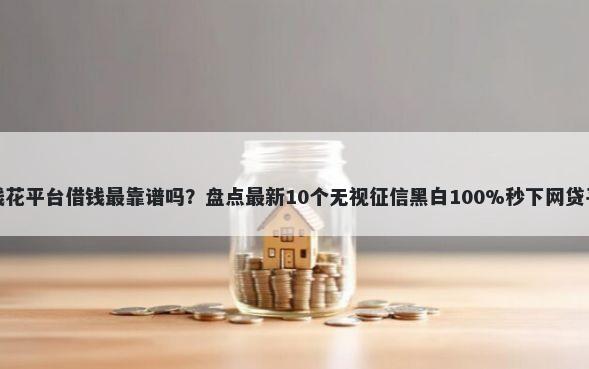 有钱花平台借钱最靠谱吗？盘点最新10个无视征信黑白100%秒下网贷平台