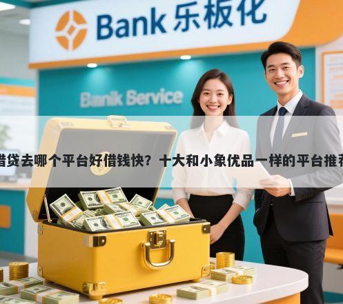 借贷去哪个平台好借钱快？十大和小象优品一样的平台推荐