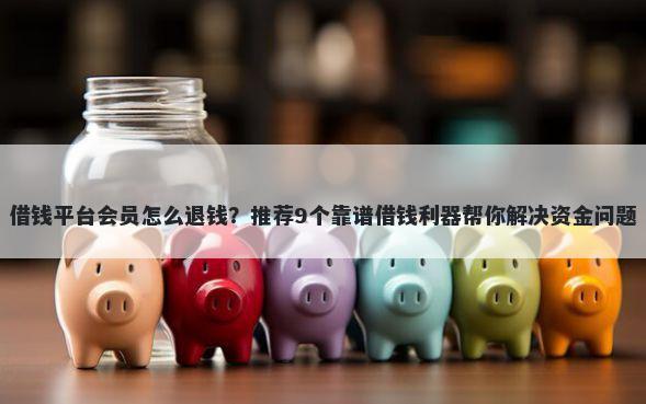 借钱平台会员怎么退钱？推荐9个靠谱借钱利器帮你解决资金问题