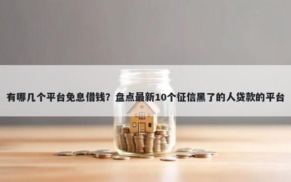 有哪几个平台免息借钱？盘点最新10个征信黑了的人贷款的平台