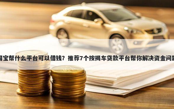 国宝帮什么平台可以借钱？推荐7个按揭车贷款平台帮你解决资金问题