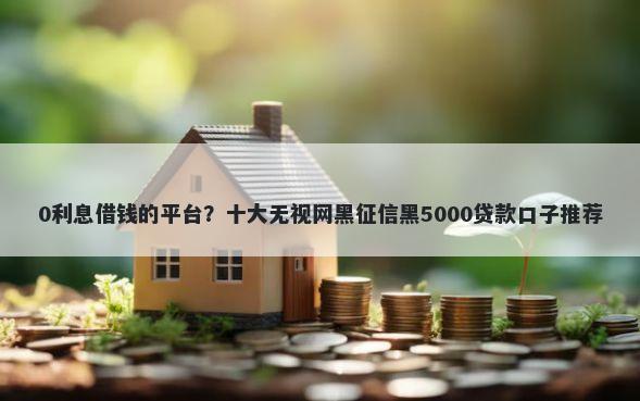 0利息借钱的平台？十大无视网黑征信黑5000贷款口子推荐