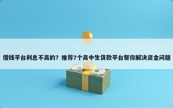 借钱平台利息不高的？推荐7个高中生贷款平台帮你解决资金问题