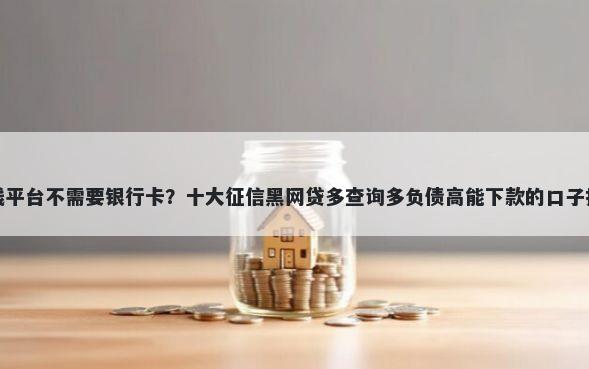 借钱平台不需要银行卡？十大征信黑网贷多查询多负债高能下款的口子推荐