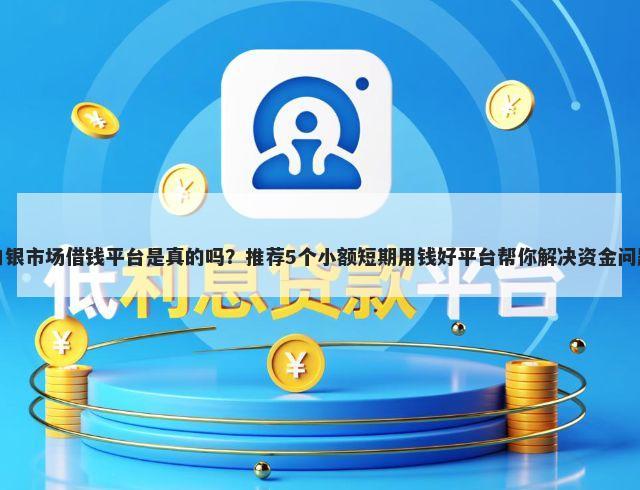 白银市场借钱平台是真的吗？推荐5个小额短期用钱好平台帮你解决资金问题