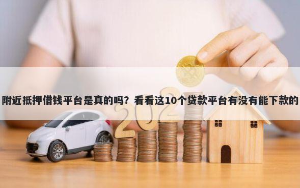 附近抵押借钱平台是真的吗？看看这10个贷款平台有没有能下款的