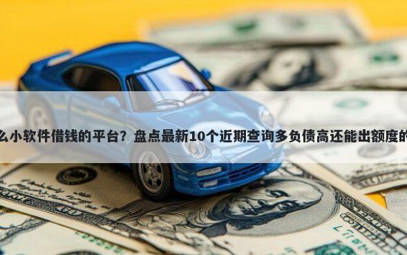 有什么小软件借钱的平台？盘点最新10个近期查询多负债高还能出额度的口子