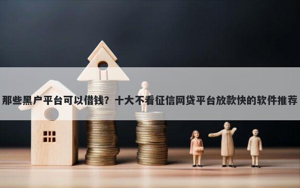 那些黑户平台可以借钱？十大不看征信网贷平台放款快的软件推荐