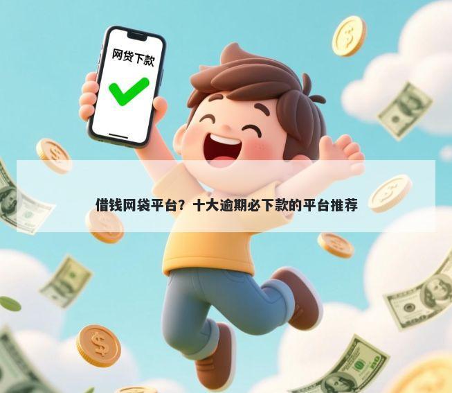 借钱网袋平台？十大逾期必下款的平台推荐