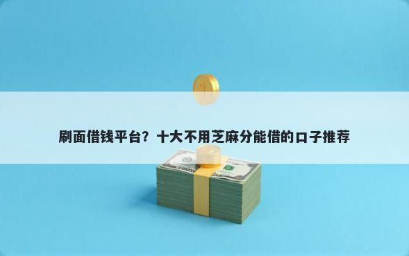 刷面借钱平台？十大不用芝麻分能借的口子推荐