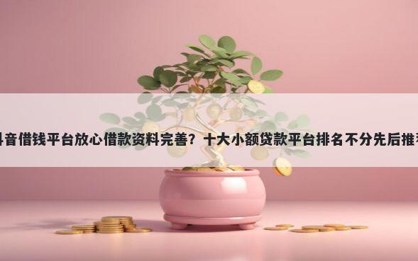 抖音借钱平台放心借款资料完善？十大小额贷款平台排名不分先后推荐