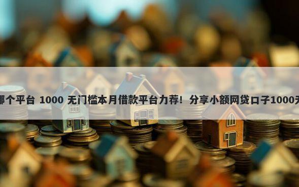 借钱吧是哪个平台 1000 无门槛本月借款平台力荐！分享小额网贷口子1000无门槛借款