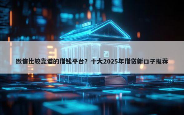 微信比较靠谱的借钱平台？十大2025年借贷新口子推荐