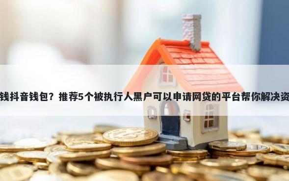平台借钱抖音钱包？推荐5个被执行人黑户可以申请网贷的平台帮你解决资金问题