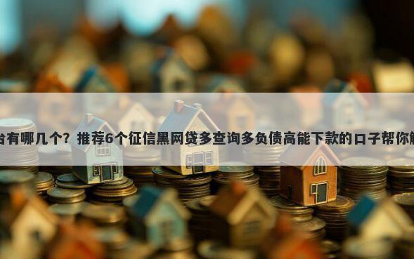 借钱大额平台有哪几个？推荐6个征信黑网贷多查询多负债高能下款的口子帮你解决资金问题