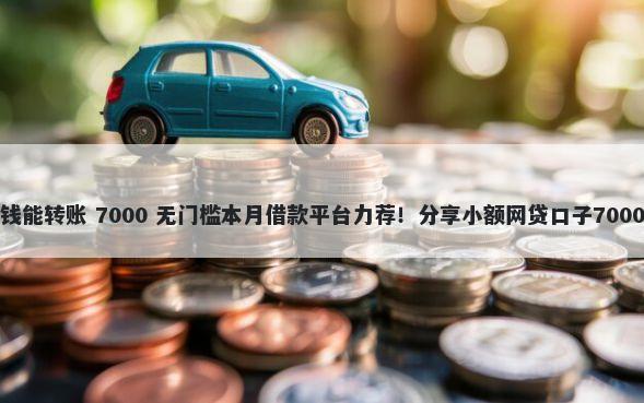 什么平台借钱能转账 7000 无门槛本月借款平台力荐！分享小额网贷口子7000无门槛借款