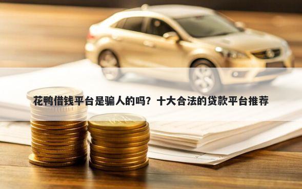 花鸭借钱平台是骗人的吗？十大合法的贷款平台推荐