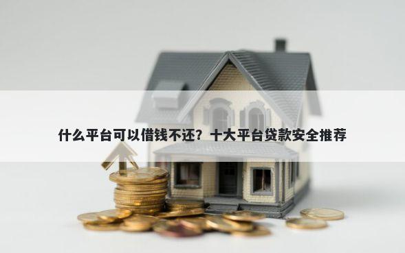什么平台可以借钱不还？十大平台贷款安全推荐