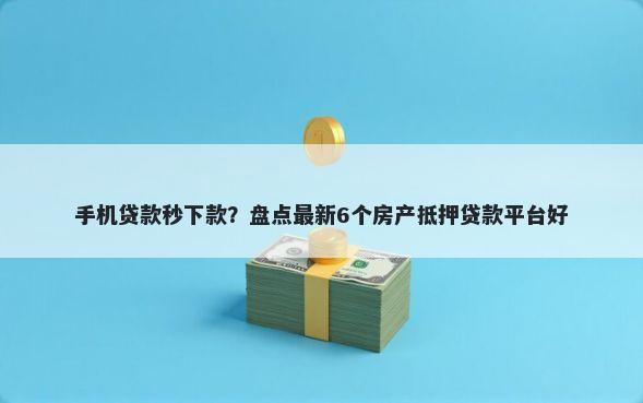 手机贷款秒下款？盘点最新6个房产抵押贷款平台好