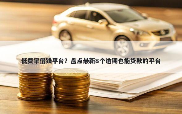 低费率借钱平台？盘点最新8个逾期也能贷款的平台