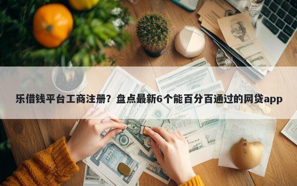 乐借钱平台工商注册？盘点最新6个能百分百通过的网贷app